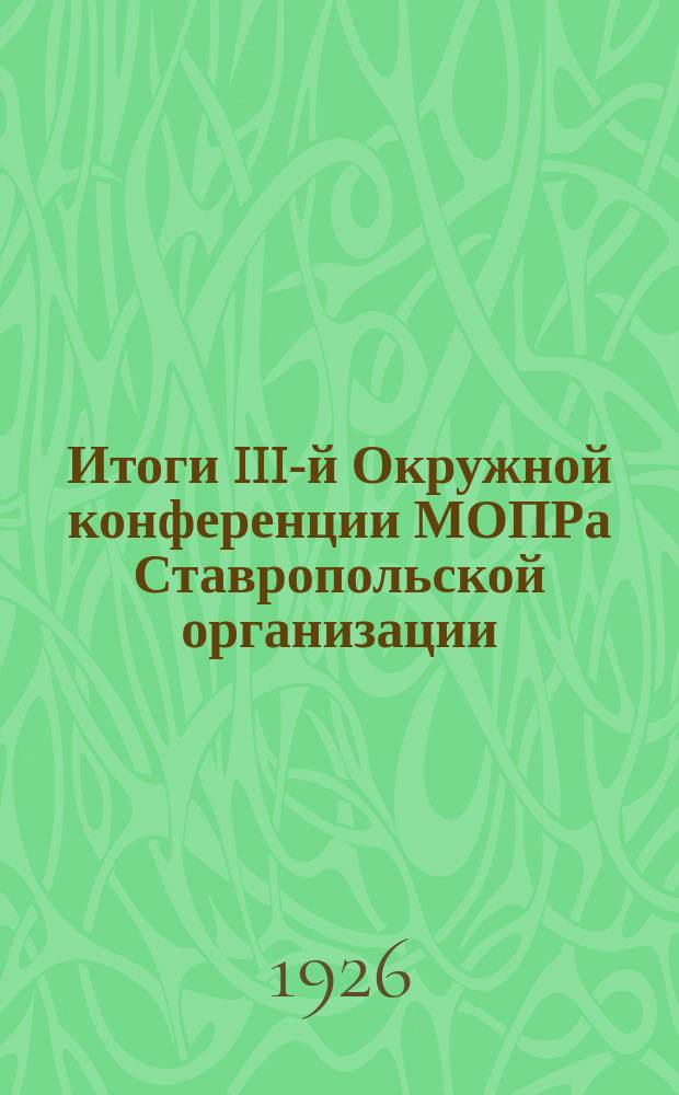 Итоги III-й Окружной конференции МОПРа Ставропольской организации : 21-22 мая 1926 г. : От Ставропол. окр. ком. МОПР