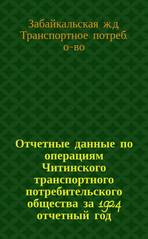 Отчетные данные по операциям Читинского транспортного потребительского общества за 1924 отчетный год (в части счетно-финансовой) : К XXVI собр. уполномоч. О-ва