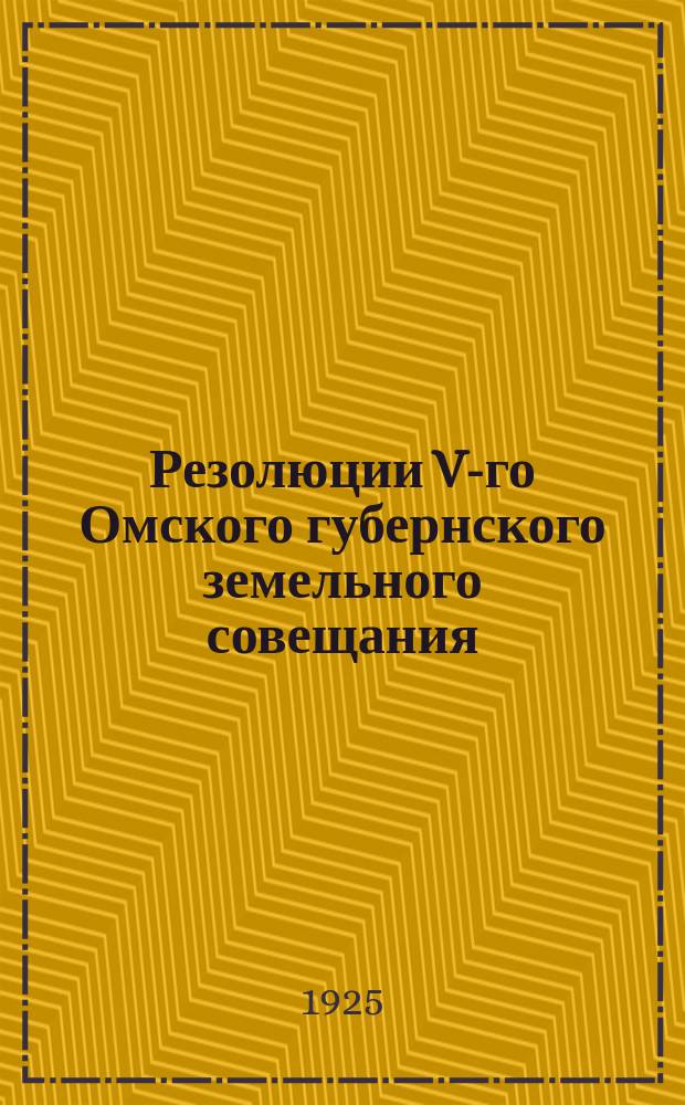 Резолюции V-го Омского губернского земельного совещания : 25 февр. - 6 марта 1925 г