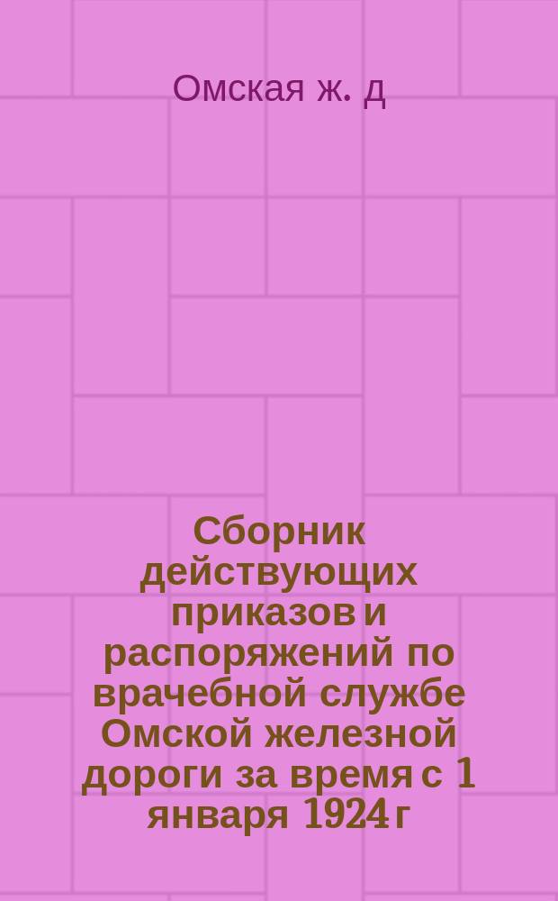 Сборник действующих приказов и распоряжений по врачебной службе Омской железной дороги за время с 1 января 1924 г. по 7 августа 1925 г.