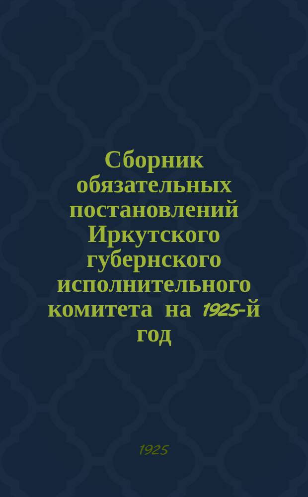 Сборник обязательных постановлений Иркутского губернского исполнительного комитета на 1925-й год