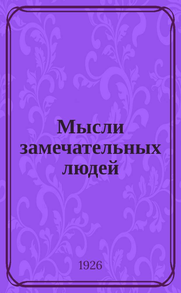 Мысли замечательных людей : Религия. Культура. Искусство. Гениальность. Политика. Соврем. момент. Мысли о женщине. Афоризмы, парадоксы, сентенции и пословицы