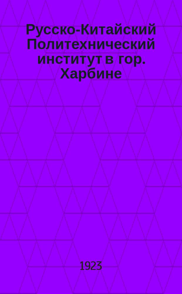 Русско-Китайский Политехнический институт в гор. Харбине : Его прошлое и настоящее в конце 1923 года