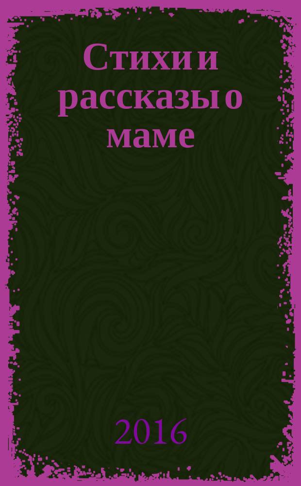Стихи и рассказы о маме : сборник : для младшего школьного возраста