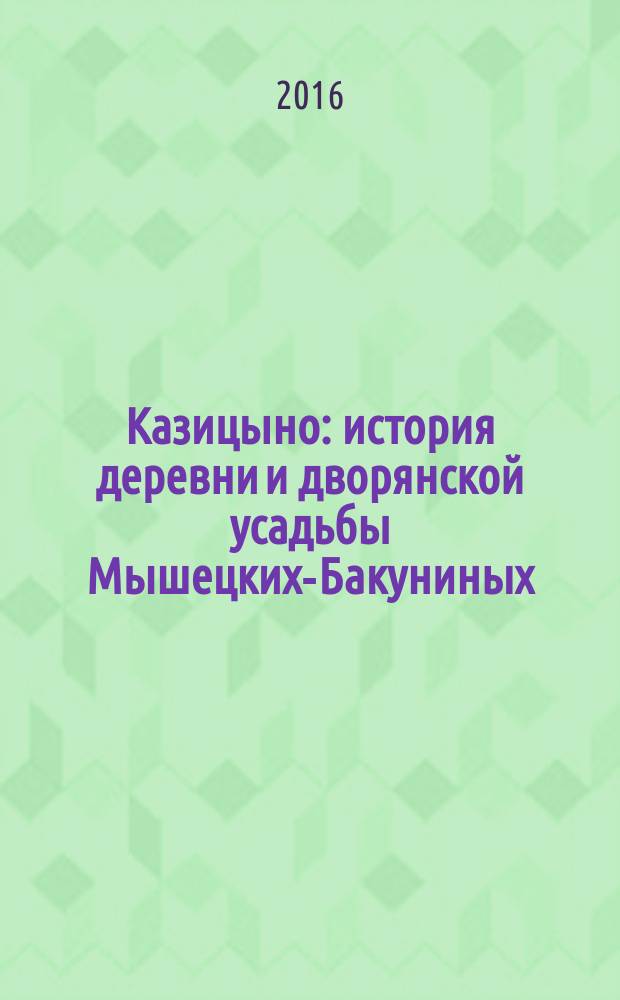 Казицыно : история деревни и дворянской усадьбы Мышецких-Бакуниных