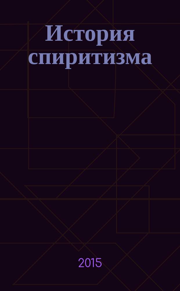 История спиритизма : написанная сэром Артуром Конан Дойлом, сэром Артуром Конан Дойлом, доктором медицины, доктором прва, вывшим почетным председателем М еждународной спиритической федерации, президентом Лондонского спиритического союза, председателем Британского колледжа психической науки : исследование духовного мира