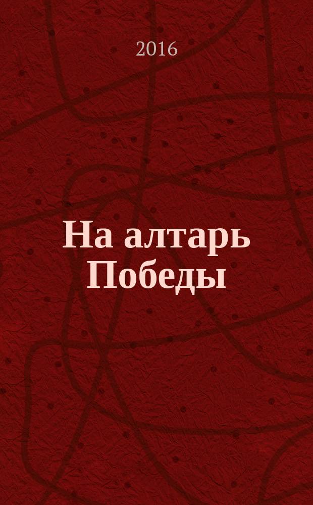 На алтарь Победы : воевали, верили, победили