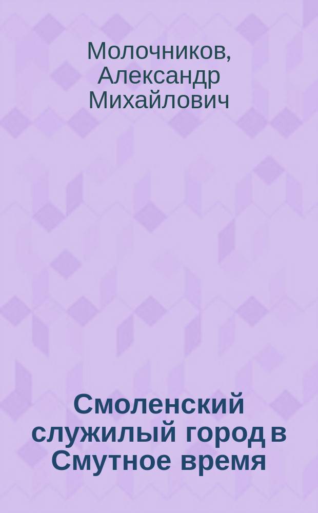 Смоленский служилый город в Смутное время (1605 - 1612) : автореферат диссертации на соискание ученой степени кандидата исторических наук : специальность 07.00.02 <Отечественная история>