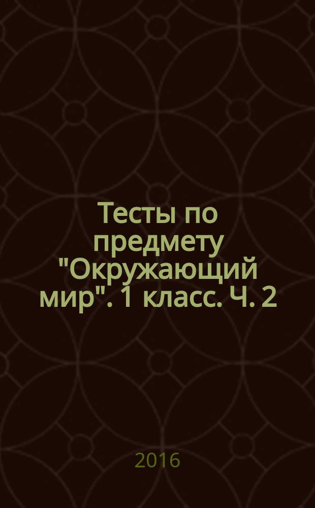 Тесты по предмету "Окружающий мир". 1 класс. Ч. 2 : к учебнику А. А. Плешакова "Окружающий мир. 1 класс. Часть 2" (М.: Просвещение)