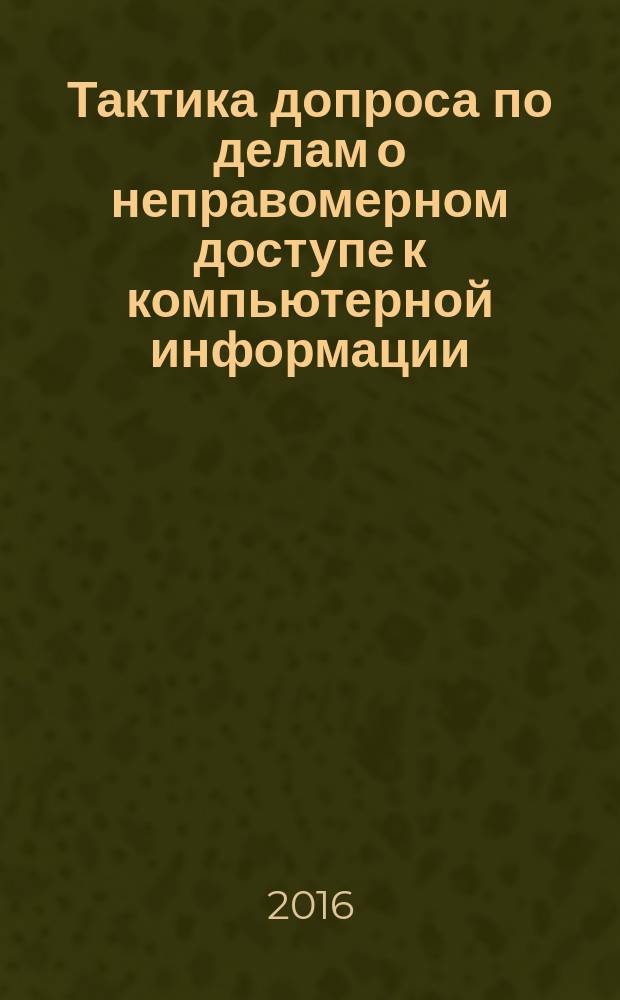 Тактика допроса по делам о неправомерном доступе к компьютерной информации : учебное пособие