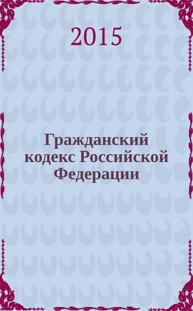 Гражданский кодекс Российской Федерации : части первая, вторая, третья и четвертая : текст с изменениями и дополнениями на 15 декабря 2015 года