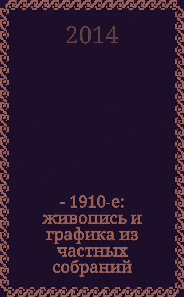 1900 - 1910-е : живопись и графика из частных собраний : каталог, 24 сентября - 12 декабря 2014