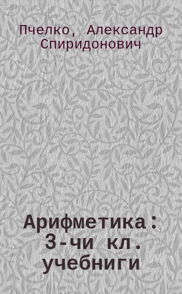 Арифметика : 3-чи кл. учебниги = Арифметика
