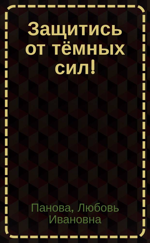 Защитись от тёмных сил! : как поставить щит от агрессии, ненависти, злости мира тьмы?