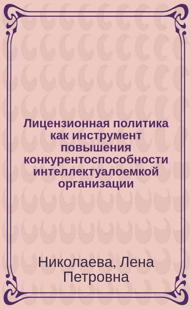 Лицензионная политика как инструмент повышения конкурентоспособности интеллектуалоемкой организации : автореферат диссертации на соискание ученой степени кандидата экономических наук : специальность 08.00.05 <Экономика и управление народным хозяйством по отраслям и сферам деятельности>