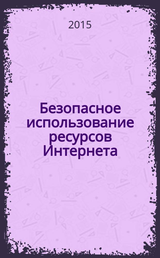Безопасное использование ресурсов Интернета : открытость, качество, эффективность : практическое пособие