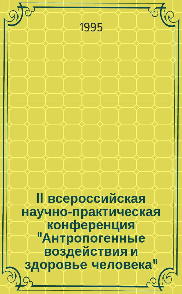 II всероссийская научно-практическая конференция "Антропогенные воздействия и здоровье человека", [25-27 апреля 1995 г.] : тезисы докладов
