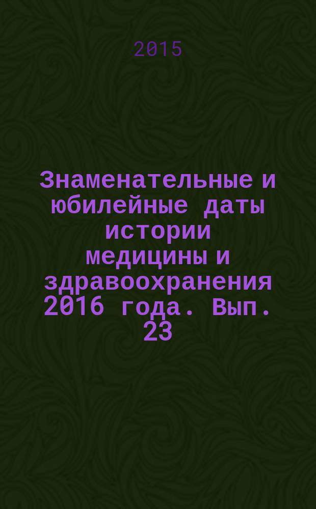 Знаменательные и юбилейные даты истории медицины и здравоохранения 2016 года. Вып. 23 : календарь
