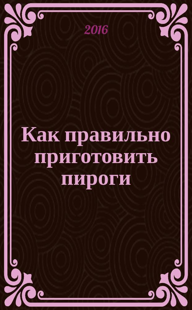 Как правильно приготовить пироги : 5 простых правил : 100 рецептов