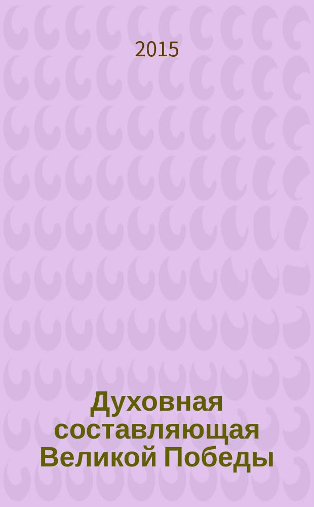 Духовная составляющая Великой Победы : (к 70-летию Победы советского народа в Великой Отечественной войне 1941-1945 гг.) материалы международной научно-практической конференции, 16 апреля 2015 г. Ч. 1