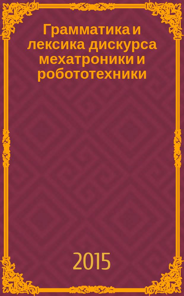 Грамматика и лексика дискурса мехатроники и робототехники: английский язык : учебное пособие : для студентов 2 курса направления 221000.62 "Мехатроника и робототехника", магистров направления 221000.68 "Мехатроника и робототехника"