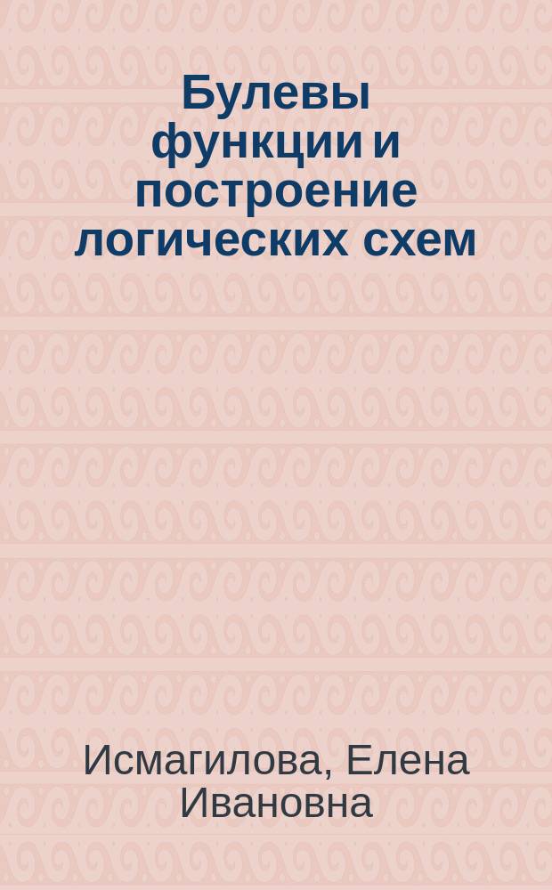 Булевы функции и построение логических схем : учебное пособие : по курсу "Дискретная математика" для студентов, обучающихся по направлениям 09.03.01 "Информатика и вычислительная техника", 11.03.03 "Конструирование и технология электронных средств", 11.03.04 "Электроника и наноэлектроника"