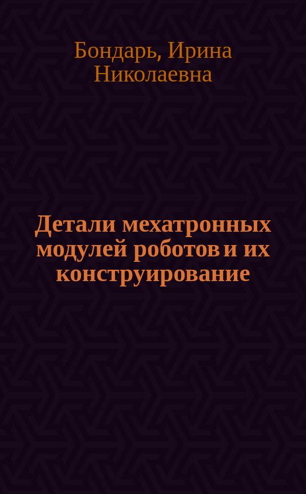 Детали мехатронных модулей роботов и их конструирование : задания и методические указания по курсовому проектированию для студентов, обучающихся по специальности "Мехатроника и робототехника"