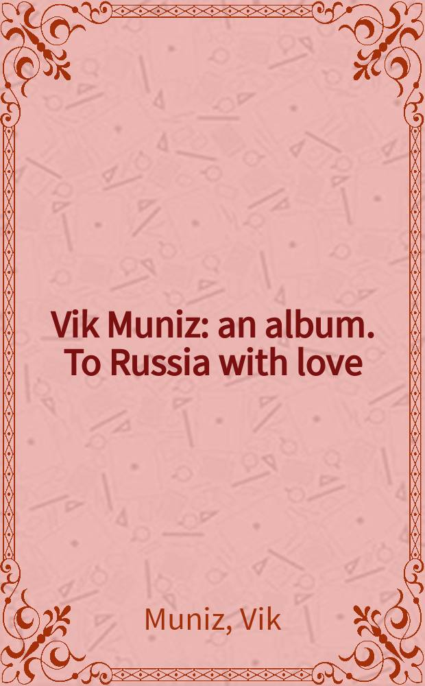 Vik Muniz : an album. To Russia with love : русский проект recent works [by Vik Muniz catalogue of exhibition]