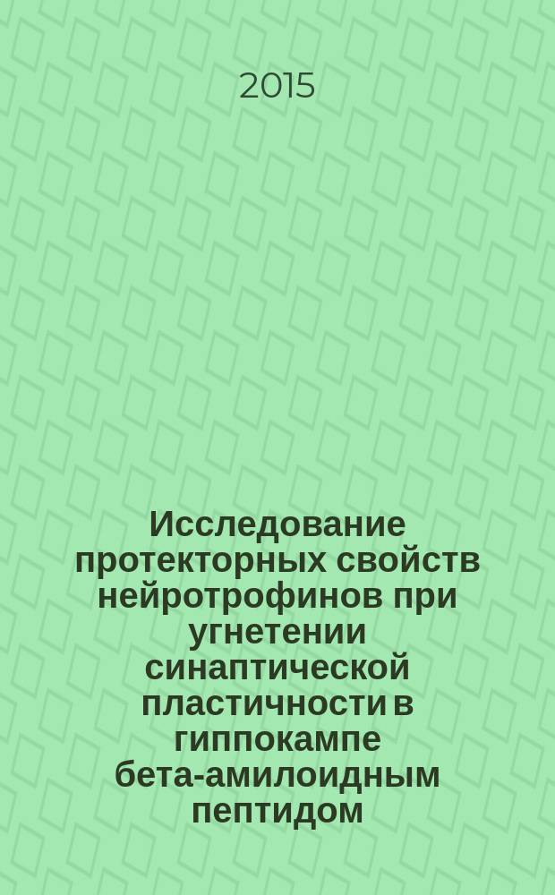 Исследование протекторных свойств нейротрофинов при угнетении синаптической пластичности в гиппокампе бета-амилоидным пептидом : автореферат диссертации на соискание ученой степени кандидата биологических наук : специальность 03.03.01 <Физиология> : специальность 03.01.03 <Молекулярная биология>