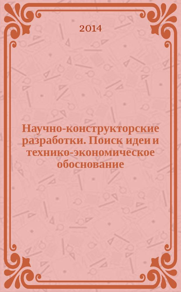 Научно-конструкторские разработки. Поиск идеи и технико-экономическое обоснование : учебное пособие : для студентов, обучающихся по направлениям 220100.68, 230100.68, при изучении дисциплин "Планирование научно-конструкторских разработок", "Инновационный менеджмент"