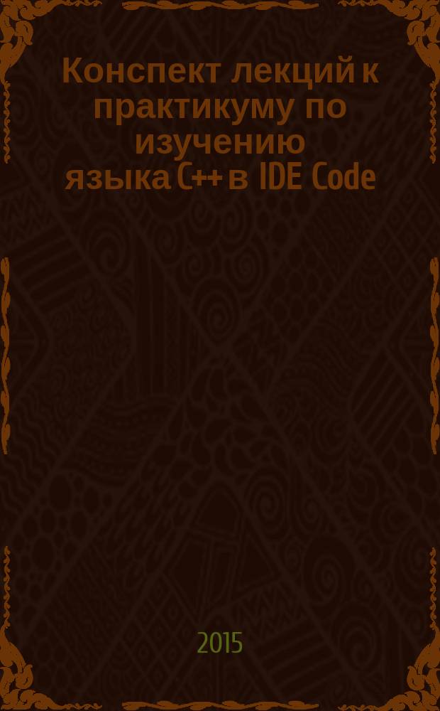 Конспект лекций к практикуму по изучению языка C++ в IDE Code : [учебное пособие для студентов технических вузов очной и дистанционной форм обучения]. Ч. 1 : Базовый синтаксис, процедурная парадигма программирования