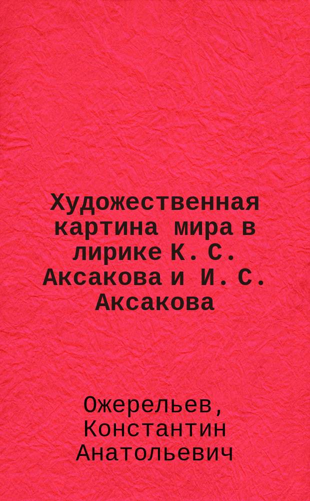 Художественная картина мира в лирике К. С. Аксакова и И. С. Аксакова : автореферат диссертации на соискание ученой степени кандидата филологических наук : специальность 10.01.01 <Русская литература>