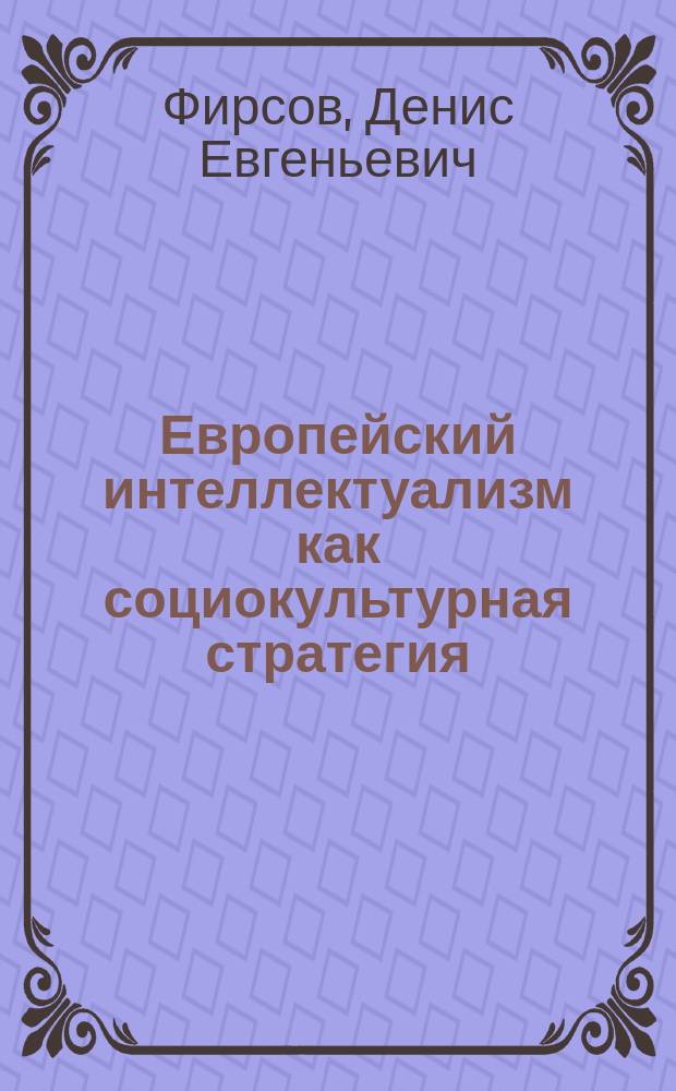 Европейский интеллектуализм как социокультурная стратегия : автореферат диссертации на соискание ученой степени доктора культурологии : специальность 24.00.01 <Теория и история культуры>