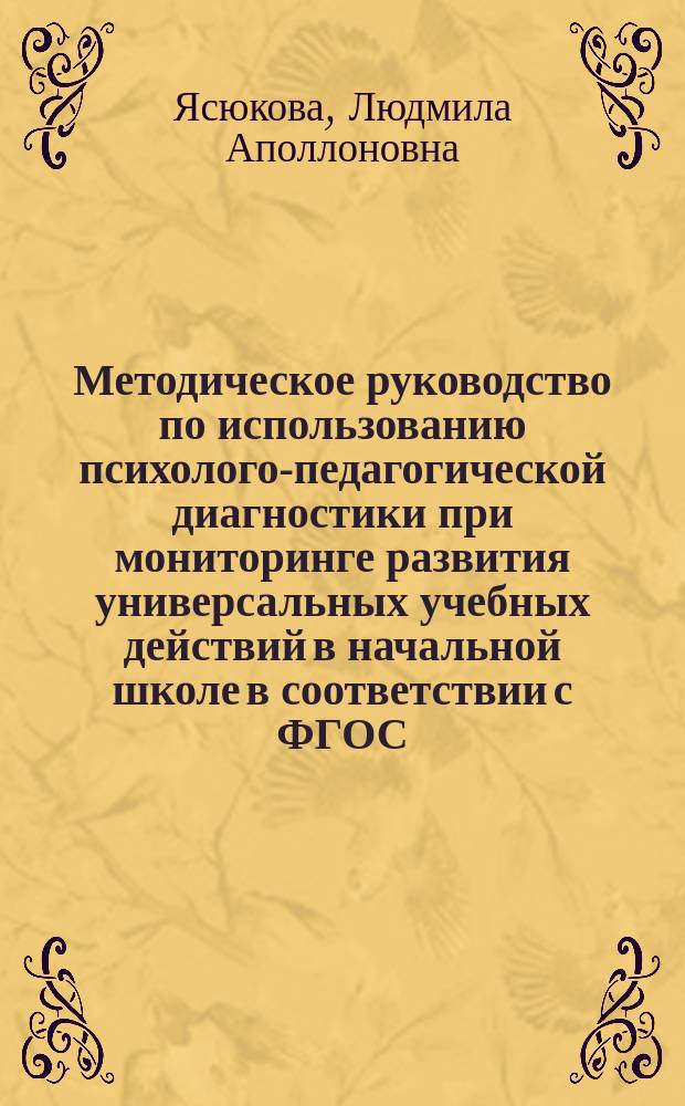 Методическое руководство по использованию психолого-педагогической диагностики при мониторинге развития универсальных учебных действий в начальной школе в соответствии с ФГОС : научно-методические материалы