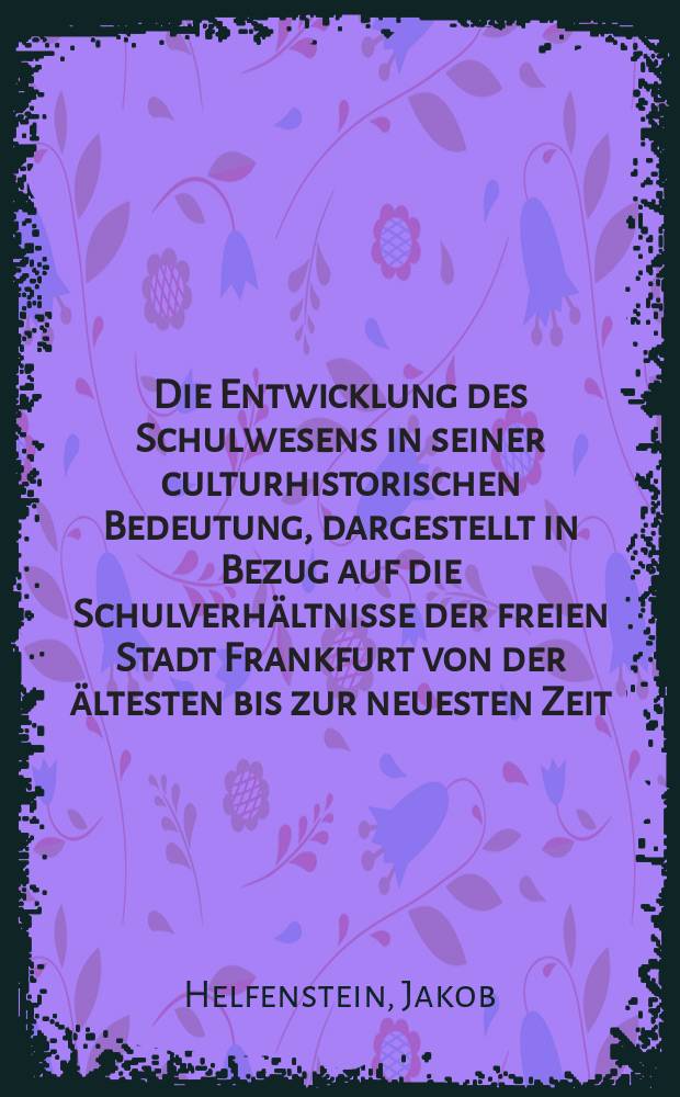 Die Entwicklung des Schulwesens in seiner culturhistorischen Bedeutung, dargestellt in Bezug auf die Schulverh&auml;ltnisse der freien Stadt Frankfurt von der &auml;ltesten bis zur neuesten Zeit