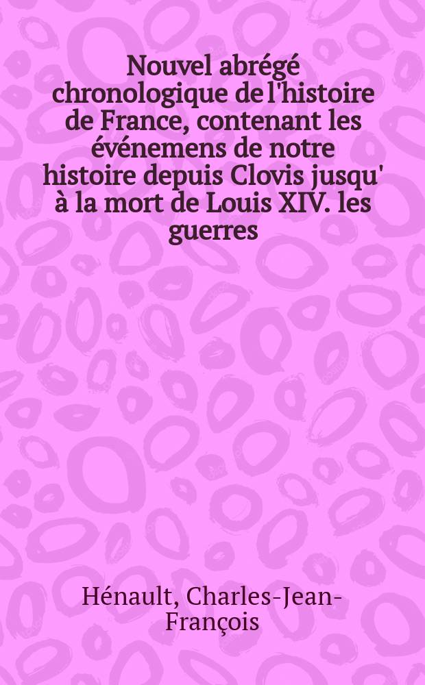 Nouvel abrégé chronologique de l'histoire de France, contenant les événemens de notre histoire depuis Clovis jusqu' à la mort de Louis XIV. les guerres, les batailles, les siéges & c. nos loix, nos moeurs, nos usages & c.