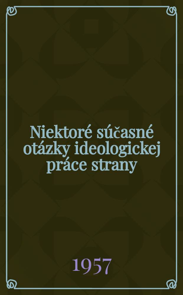 Niektoré súčasné otázky ideologickej práce strany : Referát súdruha Jiřího Hendrycha na zasadaní Ústredného výboru KSČ 13. júna 1957 a rezolúcia ÚV KSČ