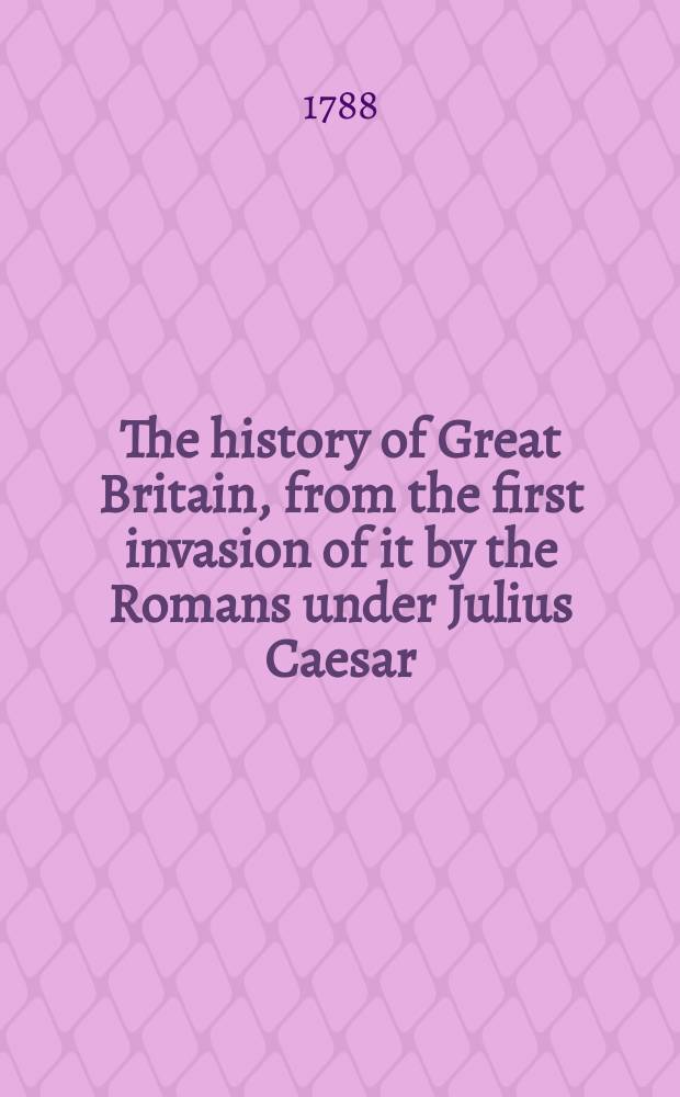The history of Great Britain, from the first invasion of it by the Romans under Julius Caesar : Written of a new plan : Vol. 1-12