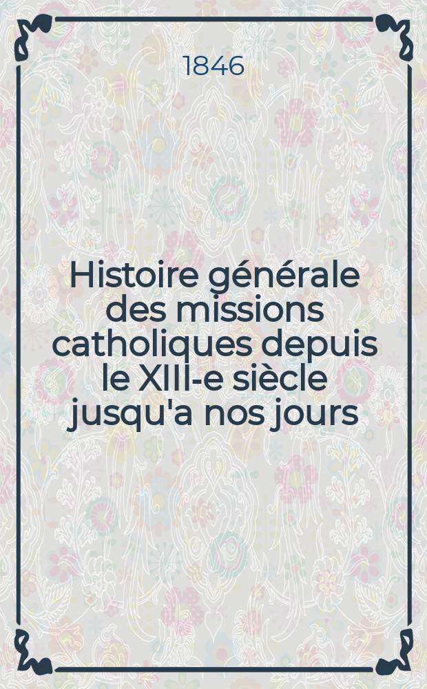 Histoire générale des missions catholiques depuis le XIII-e siècle jusqu'a nos jours : 1, 2 part
