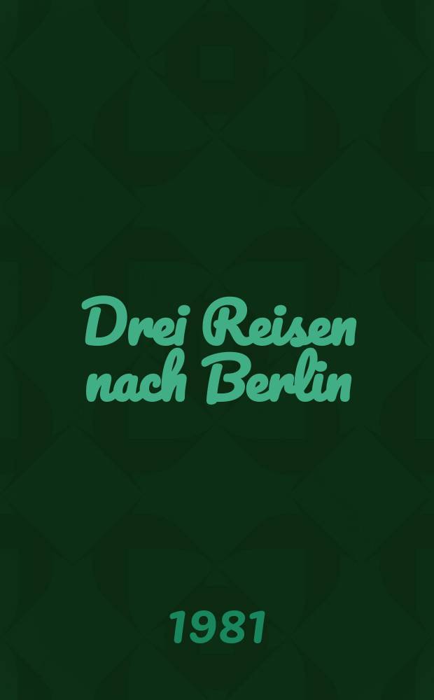 Drei Reisen nach Berlin : Der Lebenslauf u. Lebenswandel eines dt. Architekten im letzten Jahrhundert des zweiten Jahrtausends