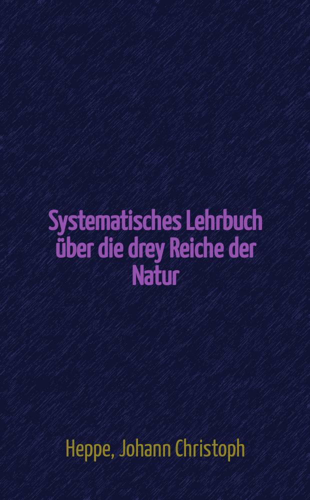 Systematisches Lehrbuch über die drey Reiche der Natur : Zum Gebrauch für Lehrer und Hofmeister bey dem Unterricht der Jugend