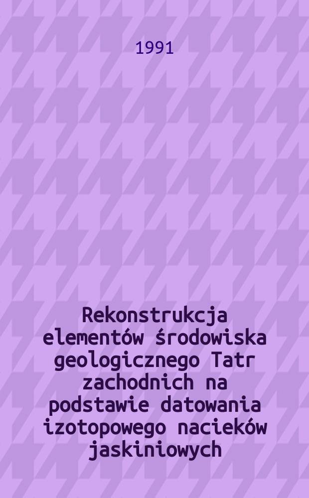 Rekonstrukcja element&oacute;w środowiska geologicznego Tatr zachodnich na podstawie datowania izotopowego naciek&oacute;w jaskiniowych