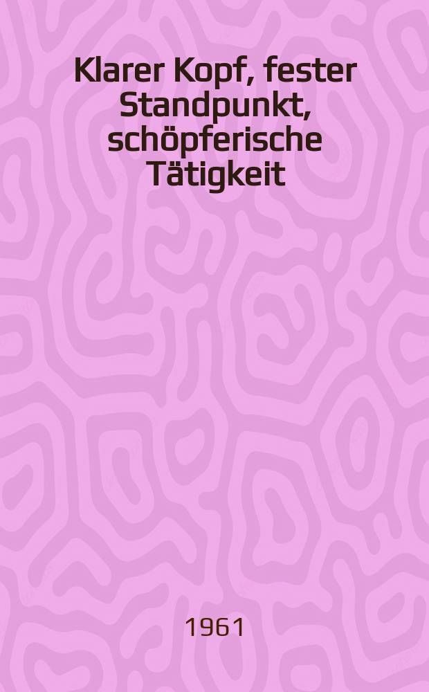 Klarer Kopf, fester Standpunkt, sch&ouml;pferische T&auml;tigkeit : Aus dem Referat des Genossen Herder, Stellvertreter des Staatssekret&auml;rs f&uuml;r Hochschulwesen, vor einem Funktion&auml;rslehrgang der FDJ in Halle-Brandberge