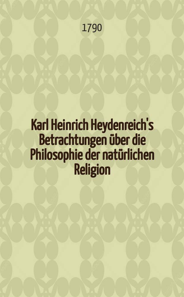 Karl Heinrich Heydenreich's Betrachtungen über die Philosophie der natürlichen Religion : Bd. 1-2