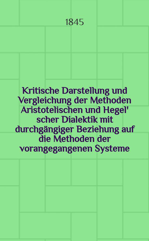 Kritische Darstellung und Vergleichung der Methoden Aristotelischen und Hegel' scher Dialektik mit durchgängiger Beziehung auf die Methoden der vorangegangenen Systeme