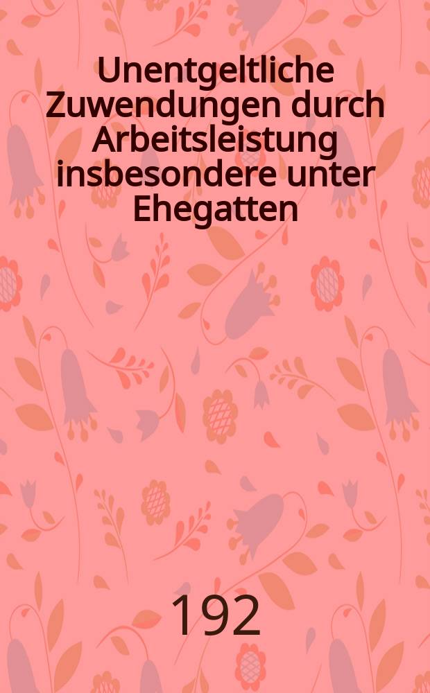 Unentgeltliche Zuwendungen durch Arbeitsleistung insbesondere unter Ehegatten : Inaug.-Diss. ... der Georg-August-Universit&auml;t zu G&ouml;ttingen