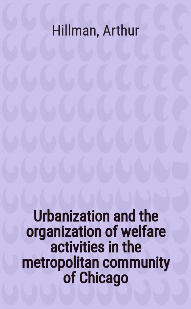 Urbanization and the organization of welfare activities in the metropolitan community of Chicago : A part of a diss. submitted to the faculty of the Division of the social sciences in candidacy for the degree of doctor of philosophy