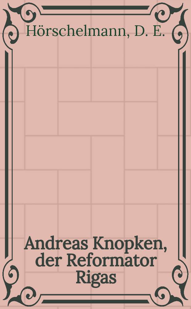 Andreas Knopken, der Reformator Rigas : Ein Beitrag zur Kirchengeschickte Livlands