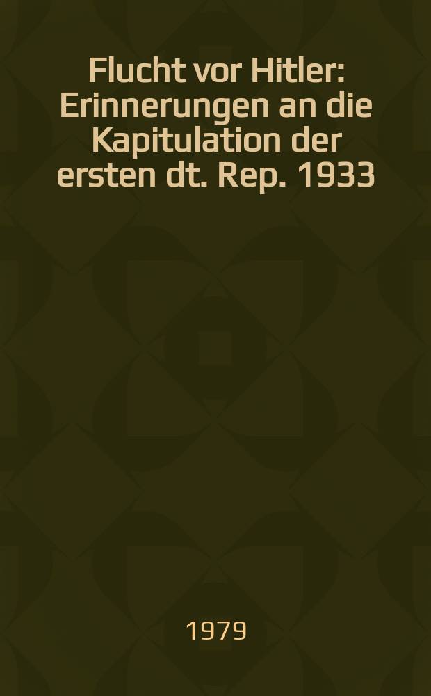Flucht vor Hitler : Erinnerungen an die Kapitulation der ersten dt. Rep. 1933