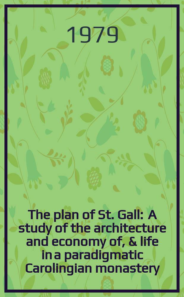 The plan of St. Gall : A study of the architecture and economy of, & life in a paradigmatic Carolingian monastery